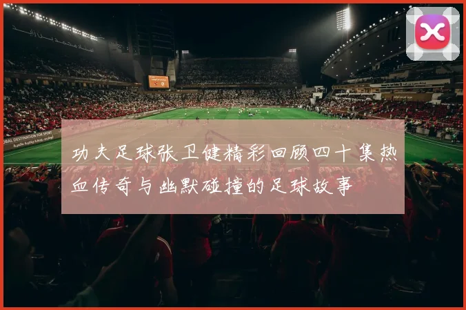 功夫足球张卫健精彩回顾四十集热血传奇与幽默碰撞的足球故事