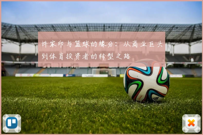 许家印与篮球的缘分：从商业巨头到体育投资者的转型之路