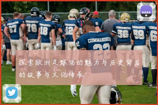 探索欧洲足球场的魅力与历史背后的故事与文化传承