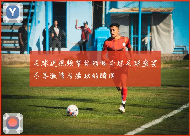 足球迷视频带你领略全球足球盛宴尽享激情与感动的瞬间